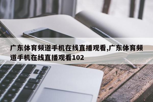 广东体育频道手机在线直播观看,广东体育频道手机在线直播观看102