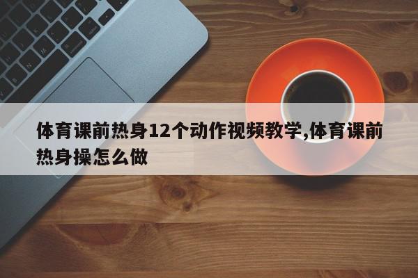 体育课前热身12个动作视频教学,体育课前热身操怎么做