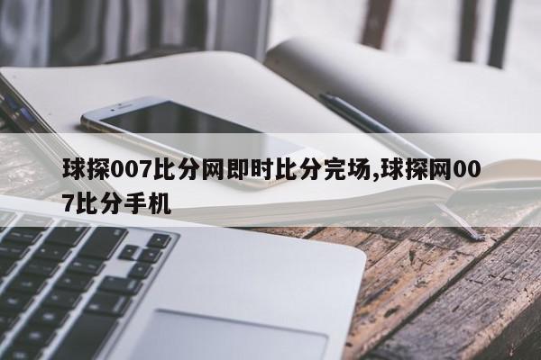 球探007比分网即时比分完场,球探网007比分手机