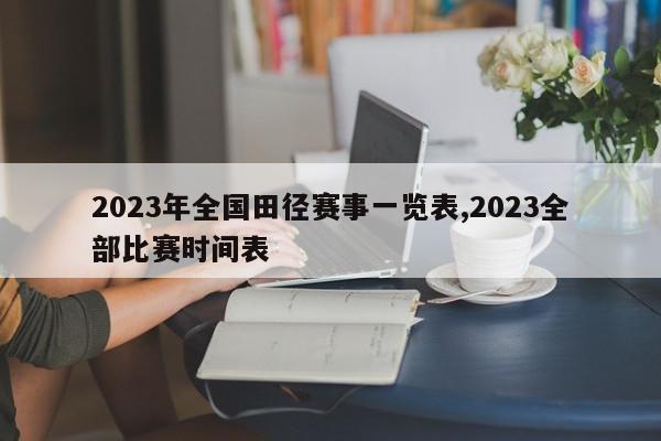 2023年全国田径赛事一览表,2023全部比赛时间表