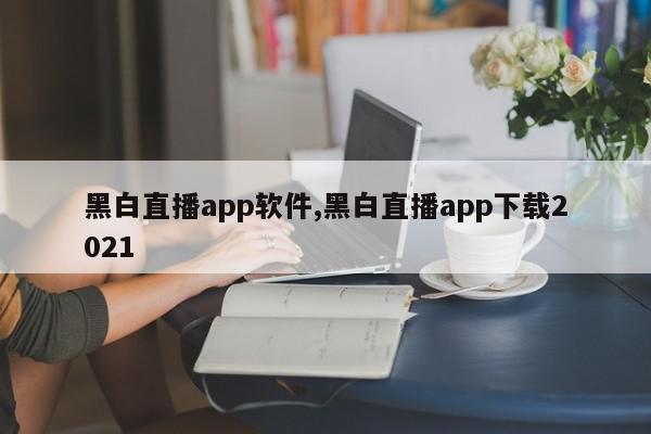 黑白直播app软件,黑白直播app下载2021