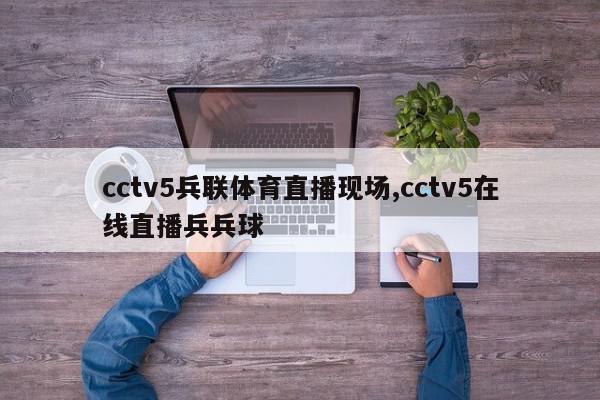 cctv5兵联体育直播现场,cctv5在线直播兵兵球