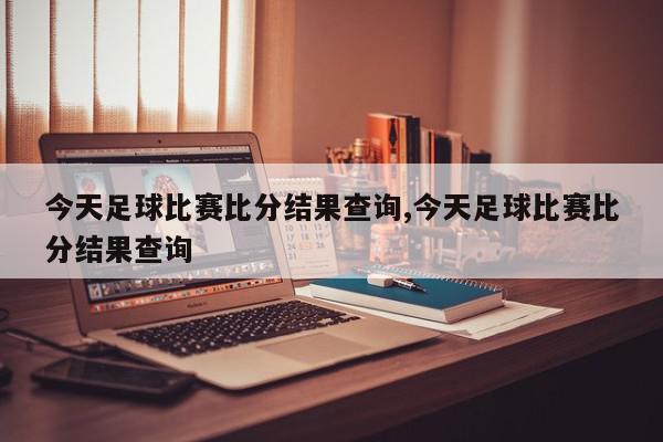 今天足球比赛比分结果查询,今天足球比赛比分结果查询