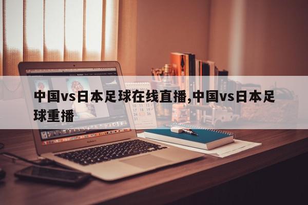 中国vs日本足球在线直播,中国vs日本足球重播