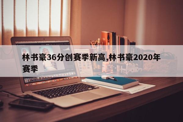 林书豪36分创赛季新高,林书豪2020年赛季