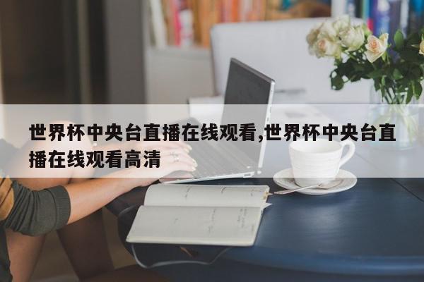 世界杯中央台直播在线观看,世界杯中央台直播在线观看高清