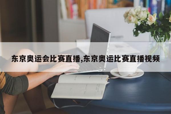 东京奥运会比赛直播,东京奥运比赛直播视频