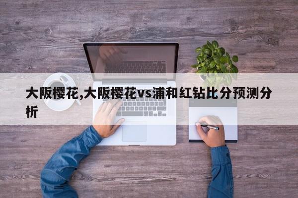 大阪樱花,大阪樱花vs浦和红钻比分预测分析