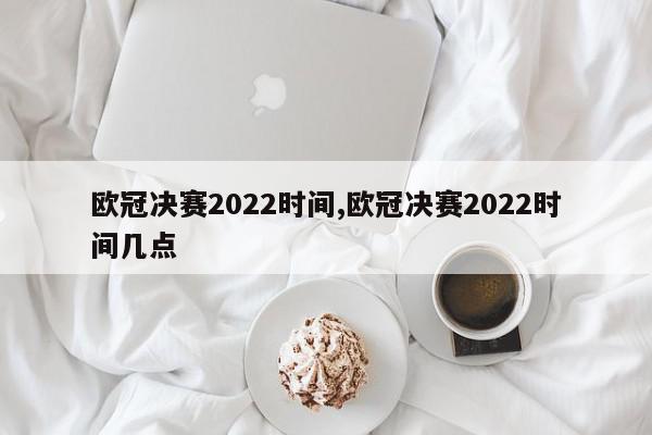 欧冠决赛2022时间,欧冠决赛2022时间几点