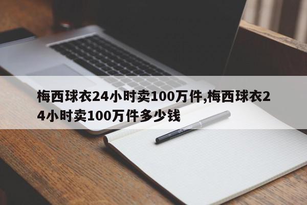 梅西球衣24小时卖100万件,梅西球衣24小时卖100万件多少钱