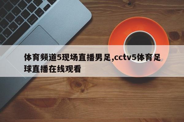 体育频道5现场直播男足,cctv5体育足球直播在线观看