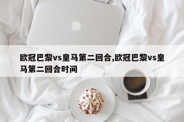 欧冠巴黎vs皇马第二回合,欧冠巴黎vs皇马第二回合时间