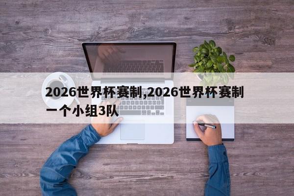 2026世界杯赛制,2026世界杯赛制 一个小组3队