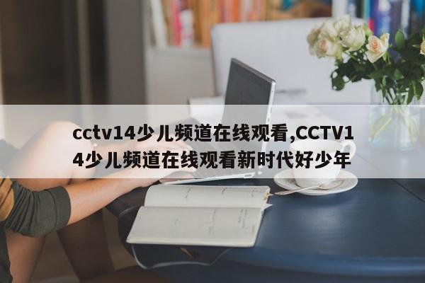 cctv14少儿频道在线观看,CCTV14少儿频道在线观看新时代好少年