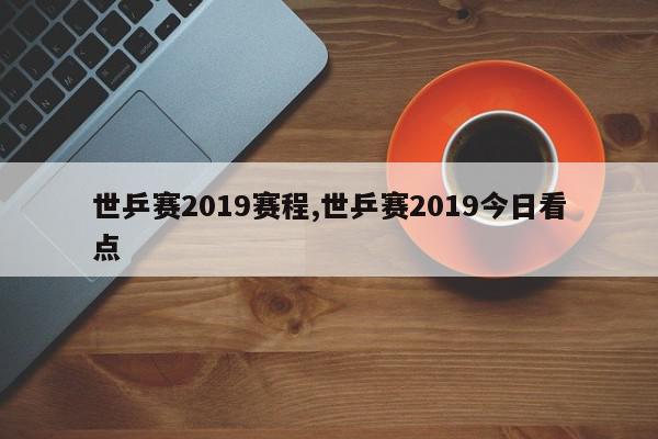 世乒赛2019赛程,世乒赛2019今日看点