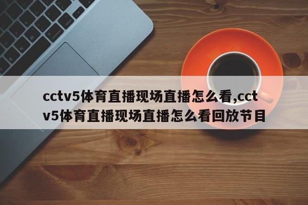 cctv5体育直播现场直播怎么看,cctv5体育直播现场直播怎么看回放节目