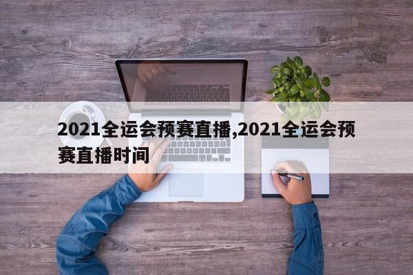 2021全运会预赛直播,2021全运会预赛直播时间