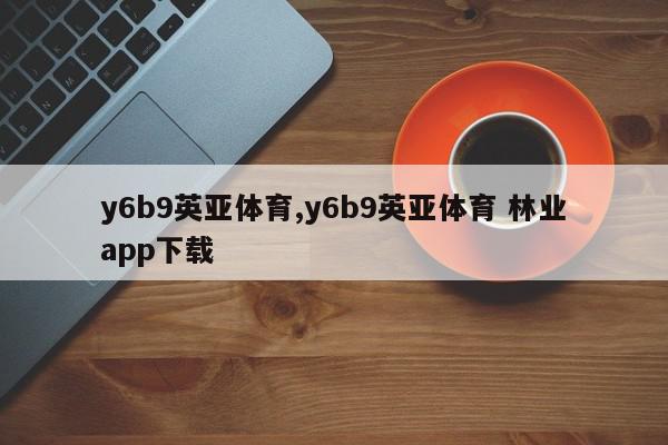 y6b9英亚体育,y6b9英亚体育 林业app下载