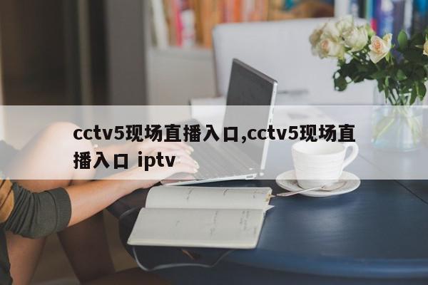 cctv5现场直播入口,cctv5现场直播入口 iptv