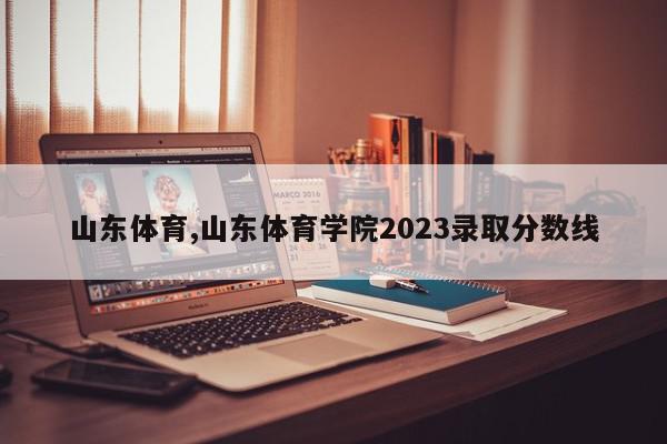 山东体育,山东体育学院2023录取分数线