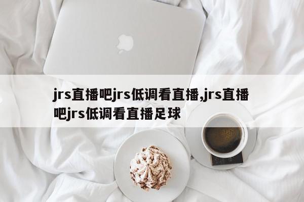 jrs直播吧jrs低调看直播,jrs直播吧jrs低调看直播足球