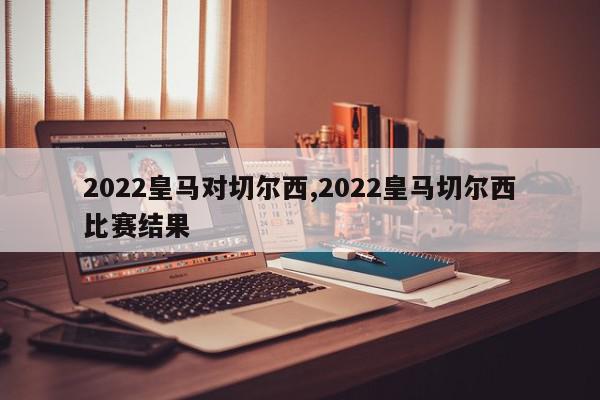 2022皇马对切尔西,2022皇马切尔西比赛结果