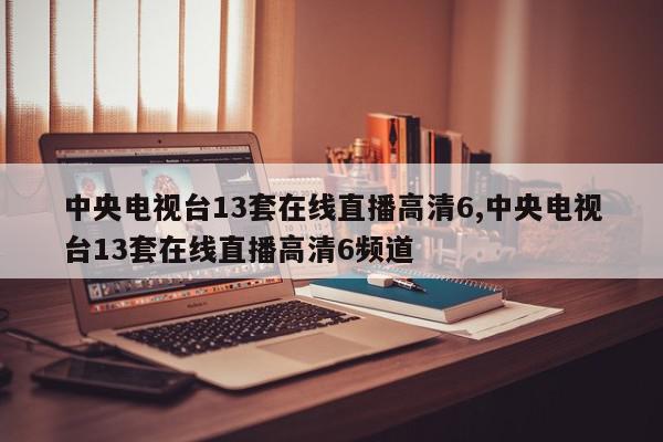 中央电视台13套在线直播高清6,中央电视台13套在线直播高清6频道