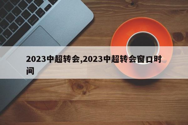 2023中超转会,2023中超转会窗口时间