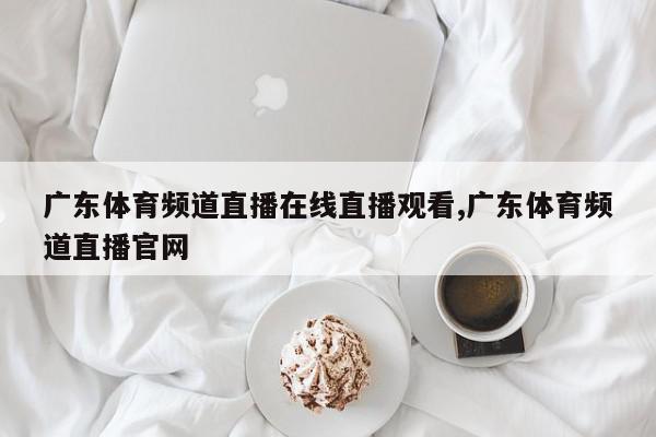 广东体育频道直播在线直播观看,广东体育频道直播官网