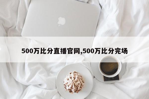 500万比分直播官网,500万比分完场