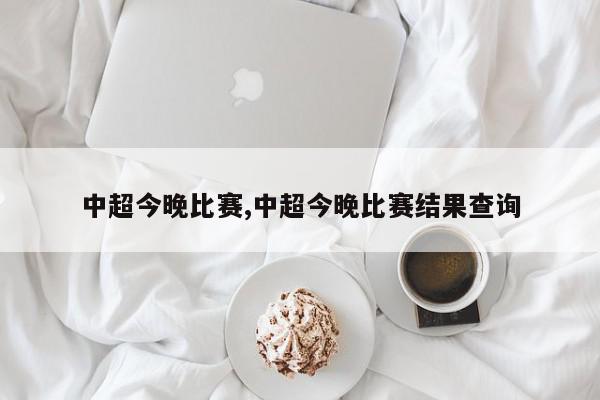 中超今晚比赛,中超今晚比赛结果查询