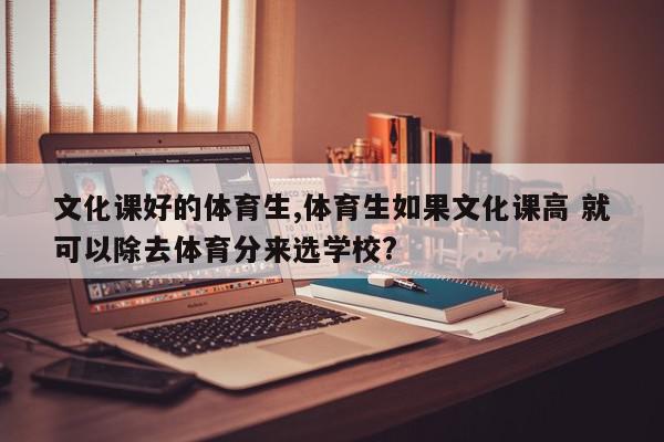 文化课好的体育生,体育生如果文化课高 就可以除去体育分来选学校?