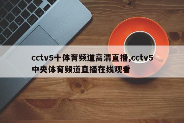 cctv5十体育频道高清直播,cctv5中央体育频道直播在线观看