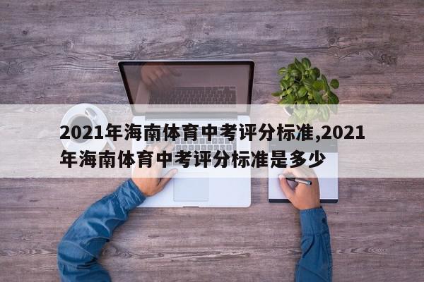 2021年海南体育中考评分标准,2021年海南体育中考评分标准是多少