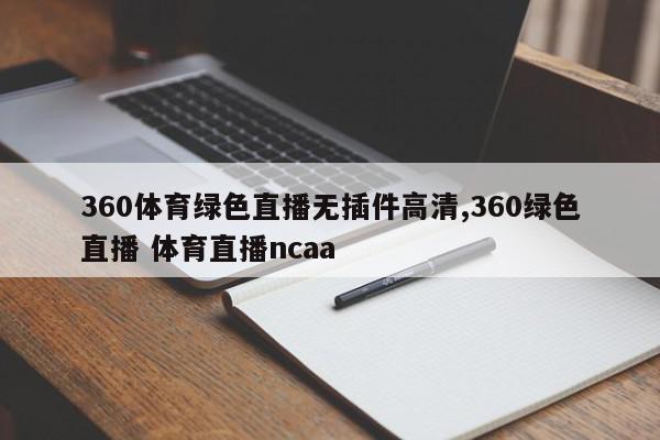 360体育绿色直播无插件高清,360绿色直播 体育直播ncaa