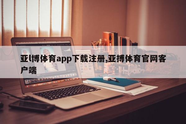 亚l博体育app下载注册,亚搏体育官网客户端