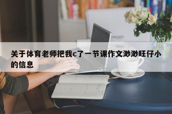 关于体育老师把我c了一节课作文渺渺旺仔小的信息