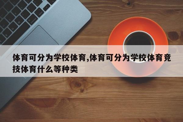 体育可分为学校体育,体育可分为学校体育竞技体育什么等种类