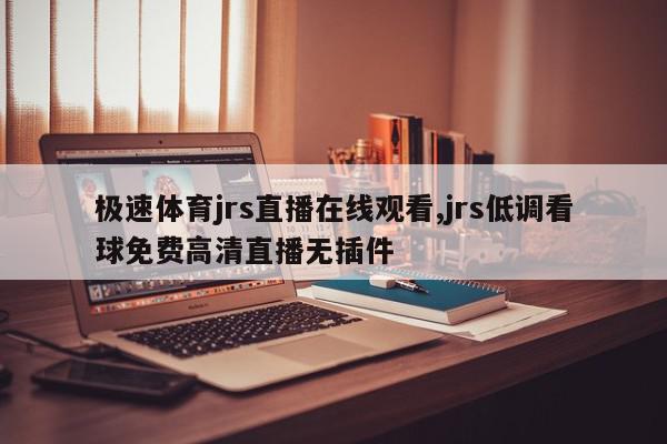 极速体育jrs直播在线观看,jrs低调看球免费高清直播无插件