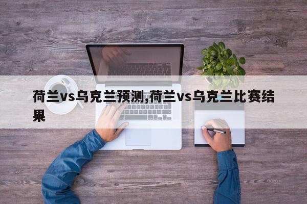 荷兰vs乌克兰预测,荷兰vs乌克兰比赛结果