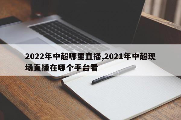 2022年中超哪里直播,2021年中超现场直播在哪个平台看