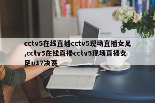 cctv5在线直播cctv5现场直播女足,cctv5在线直播cctv5现场直播女足u17决赛