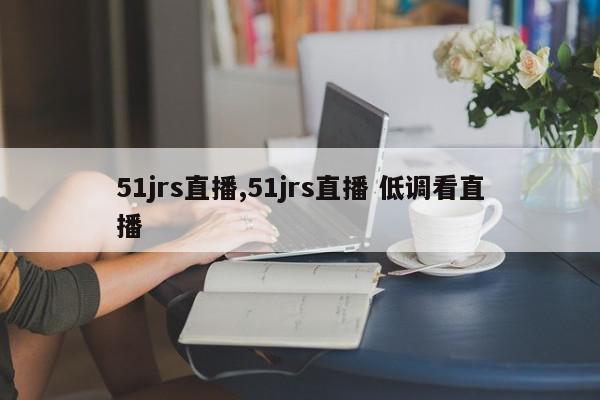 51jrs直播,51jrs直播 低调看直播