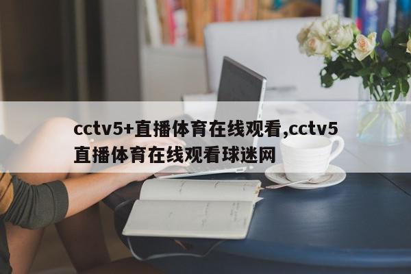 cctv5+直播体育在线观看,cctv5直播体育在线观看球迷网