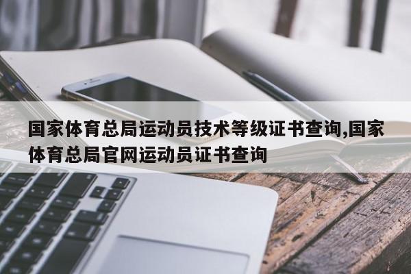 国家体育总局运动员技术等级证书查询,国家体育总局官网运动员证书查询