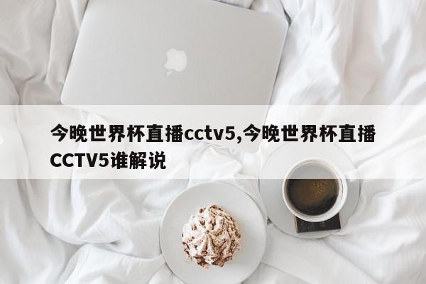 今晚世界杯直播cctv5,今晚世界杯直播CCTV5谁解说