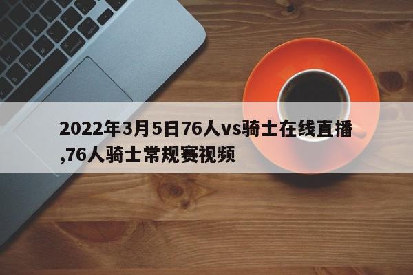 2022年3月5日76人vs骑士在线直播,76人骑士常规赛视频