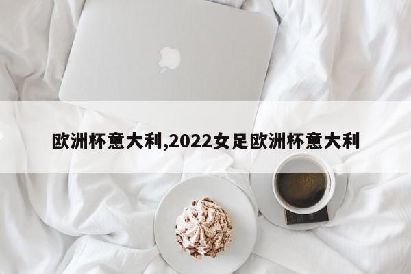 欧洲杯意大利,2022女足欧洲杯意大利