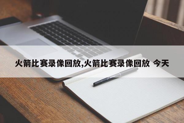 火箭比赛录像回放,火箭比赛录像回放 今天