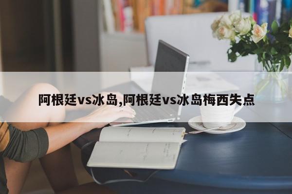 阿根廷vs冰岛,阿根廷vs冰岛梅西失点